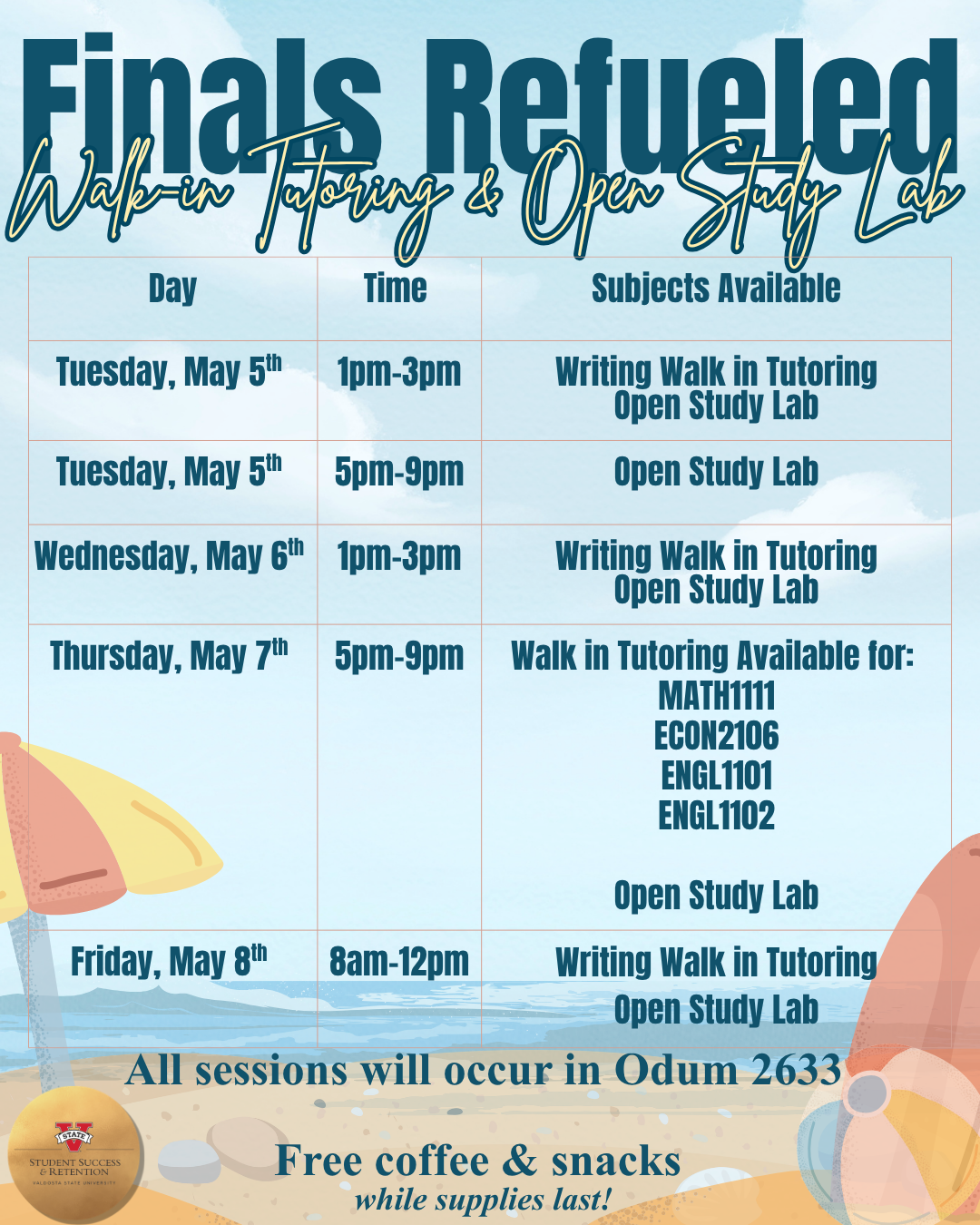  Date                              Time                    Subjects Available                  Tuesday, May 5th             1-3pm           Writing Walk in Tutoring & Open Study Lab   Tuesday, May 5th               5-9pm           Open Study Lab   Wednesday, May 6th         1-3pm           Writing Walk in Tutoring & Open Study Lab   Thursday, May 7th              5-9pm            Walk in Tutoring Available for MATH 1111, ECON 2106, ENGL 1101 & ENGL 1102 & Open Study Lab   Friday, May 8th                  8am-12pm      Writing Walk in Tutoring & Open Study Lab   All sessions will occur in Odum 2633. Free coffee and snacks available (while supplies last).