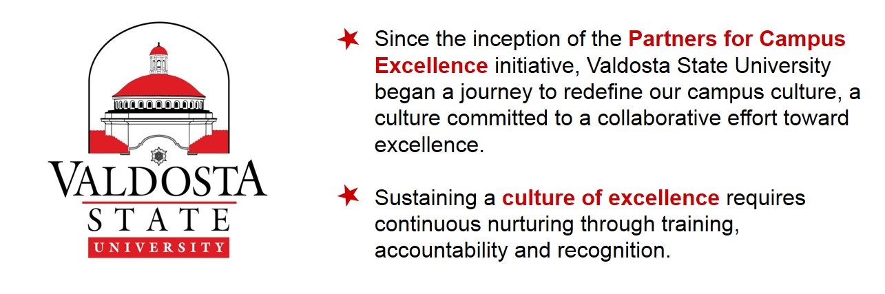 Since the inception of the Partners for Campus Excellence initiative, Valdosta State University began a journey to redefine our campus culture, a culture committed to a collaborative effort toward excellence. Sustaining a culture of excellence requires continuous nurturing through training, accountability, and recognition.